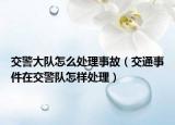 交警大队怎么处理事故（交通事件在交警队怎样处理）