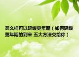 怎么样可以延缓更年期（如何延缓更年期的到来 五大方法交给你）