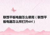 联想平板电脑怎么使用（联想平板电脑怎么样打开siri）