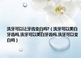 洗牙可以让牙齿变白吗?（洗牙可以美白牙齿吗,洗牙可以美白牙齿吗,洗牙可以变白吗）