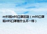 m95和n95口罩区别（m95口罩和n95口罩有什么不一样）
