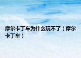 摩尔卡丁车为什么玩不了（摩尔卡丁车）