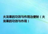 火龙果的功效与作用治便秘（火龙果的功效与作用）