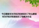 今日更新华为手机开机密码忘了怎么解锁 华为手机开机密码忘了的解决办法