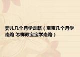 婴儿几个月学走路（宝宝几个月学走路 怎样教宝宝学走路）