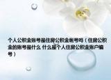 个人公积金账号是住房公积金帐号吗（住房公积金的账号是什么 什么是个人住房公积金账户编号）
