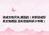 造成文物灭失,损毁的（失职造成珍贵文物损毁 流失罪能判多少年呢）
