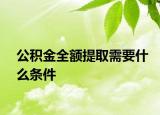 公积金全额提取需要什么条件