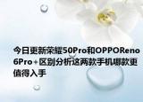 今日更新荣耀50Pro和OPPOReno6Pro+区别分析这两款手机哪款更值得入手
