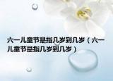 六一儿童节是指几岁到几岁（六一儿童节是指几岁到几岁）