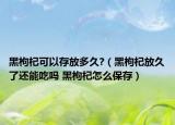 黑枸杞可以存放多久?（黑枸杞放久了还能吃吗 黑枸杞怎么保存）