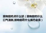 接吻前吃点什么好（接吻前吃什么口气清新,接吻前吃什么嘴巴会香）
