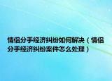 情侣分手经济纠纷如何解决（情侣分手经济纠纷案件怎么处理）