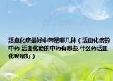 活血化瘀最好中药是哪几种（活血化瘀的中药,活血化瘀的中药有哪些,什么药活血化瘀最好）
