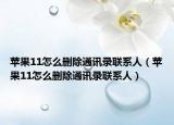 苹果11怎么删除通讯录联系人（苹果11怎么删除通讯录联系人）