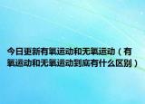 今日更新有氧运动和无氧运动（有氧运动和无氧运动到底有什么区别）