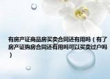 有房产证商品房买卖合同还有用吗（有了房产证购房合同还有用吗可以买卖过户吗）