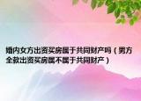 婚内女方出资买房属于共同财产吗（男方全款出资买房属不属于共同财产）