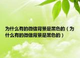 为什么有的微信背景是黑色的（为什么有的微信背景是黑色的）