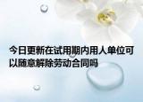 今日更新在试用期内用人单位可以随意解除劳动合同吗