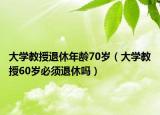 大学教授退休年龄70岁（大学教授60岁必须退休吗）