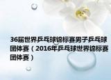 36届世界乒乓球锦标赛男子乒乓球团体赛（2016年乒乓球世界锦标赛团体赛）