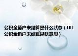 公积金销户未结算是什么状态（﻿﻿公积金销户未结算是啥意思）