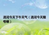 清河今天下午天气（清河今天限号嘛）