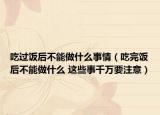 吃过饭后不能做什么事情（吃完饭后不能做什么 这些事千万要注意）