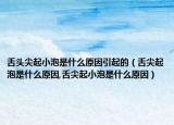 舌头尖起小泡是什么原因引起的（舌尖起泡是什么原因,舌尖起小泡是什么原因）