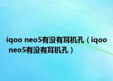 iqoo neo5有没有耳机孔（iqoo neo5有没有耳机孔）
