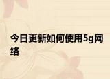 今日更新如何使用5g网络