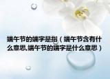 端午节的端字是指（端午节含有什么意思,端午节的端字是什么意思）