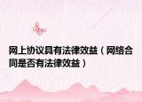 网上协议具有法律效益（网络合同是否有法律效益）