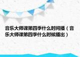 音乐大师课第四季什么时间播（音乐大师课第四季什么时候播出）
