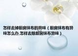 怎样去掉厨房抹布的异味（厨房抹布有异味怎么办,怎样去除厨房抹布异味）