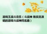 游戏王战斗音乐（斗战神 陈奕迅演唱的游戏斗战神同名曲）