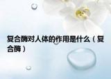 复合酶对人体的作用是什么（复合酶）