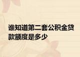 谁知道第二套公积金贷款额度是多少