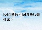 lol斗鱼tv（lol斗鱼tv是什么）