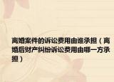 离婚案件的诉讼费用由谁承担（离婚后财产纠纷诉讼费用由哪一方承担）