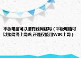 平板电脑可以接有线网络吗（平板电脑可以接网线上网吗,还是仅能用WIFI上网）