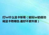 打lol什么显卡够用（能玩lol的低功耗显卡有哪些.最好不要外接）