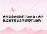 房屋买卖合同违约了怎么办（房子已经签了买卖合同是否可以违约）