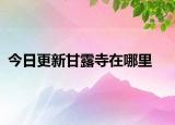 今日更新甘露寺在哪里