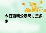 今日更新公章尺寸是多少