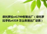 摩托罗拉xt1799恢复出厂（摩托罗拉手机xt319 怎么恢復出厂设置）