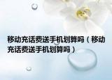 移动充话费送手机划算吗（移动充话费送手机划算吗）