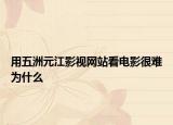用五洲元江影视网站看电影很难为什么