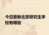 今日更新北京研究生学校有哪些